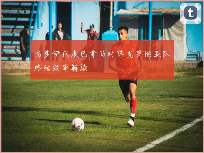 关于「戈多伊代表巴拿马对阵克罗地亚队终结效率解读」