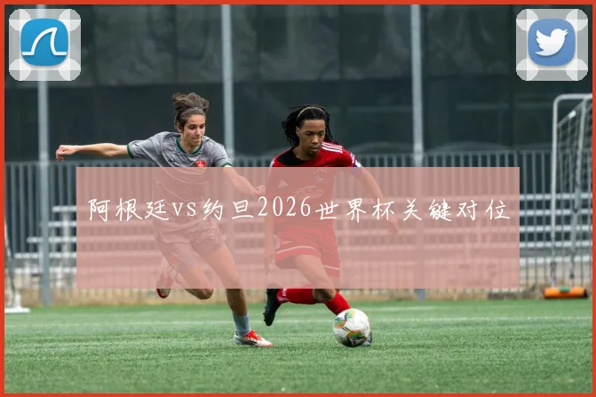 阿根廷vs约旦2026世界杯关键对位