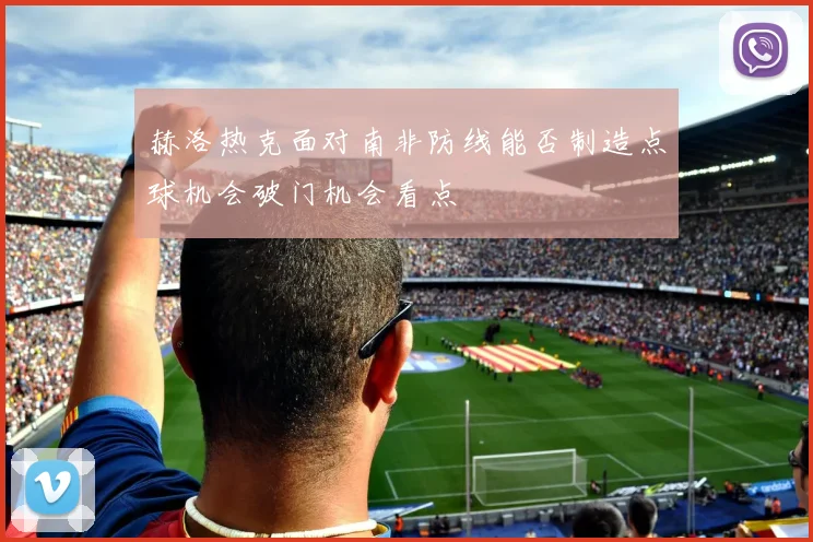赫洛热克面对南非防线能否制造点球机会破门机会看点