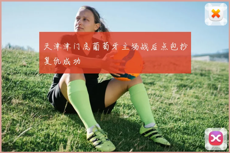 天津津门虎葡萄牙主场战后点包抄复仇成功