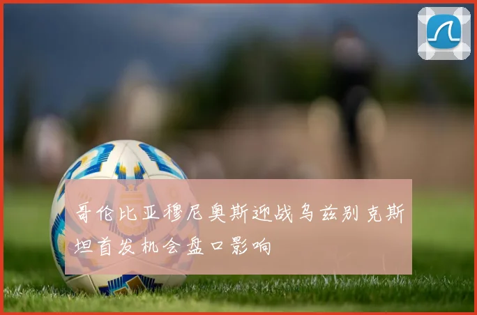 哥伦比亚穆尼奥斯迎战乌兹别克斯坦首发机会盘口影响
