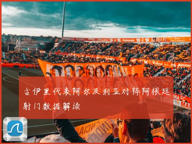 古伊里代表阿尔及利亚对阵阿根廷射门数据解读