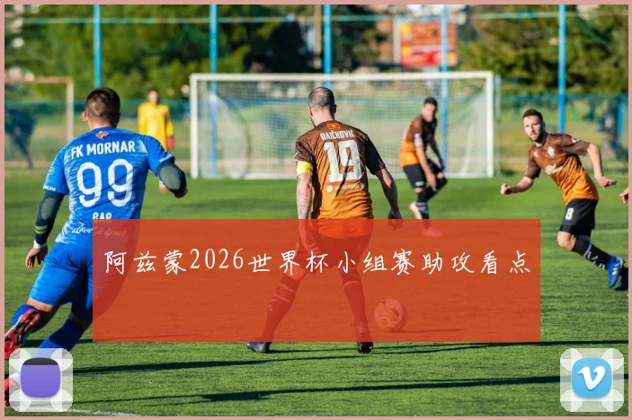 阿兹蒙2026世界杯小组赛助攻看点