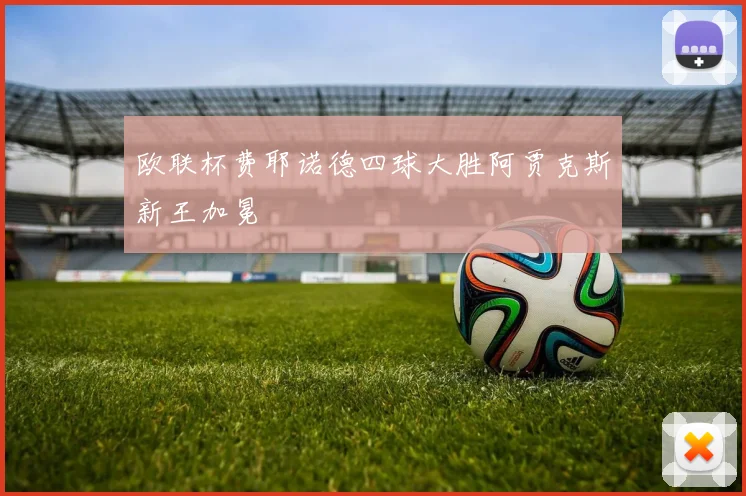 欧联杯费耶诺德四球大胜阿贾克斯新王加冕