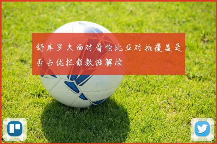 舒库罗夫面对哥伦比亚对抗覆盖是否占优拦截数据解读