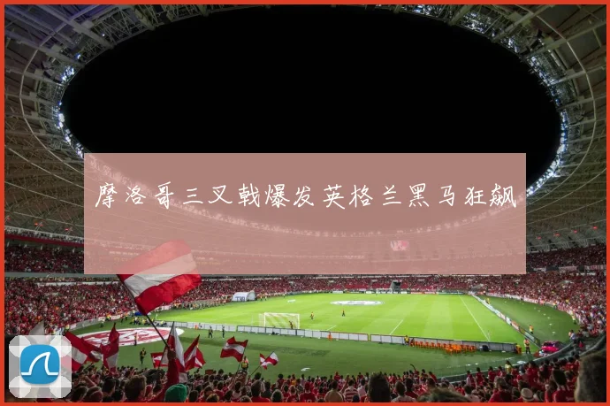 摩洛哥三叉戟爆发英格兰黑马狂飙