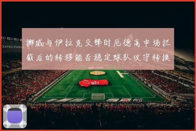 挪威与伊拉克交锋时厄德高中场拦截后的转移能否稳定球队攻守转换