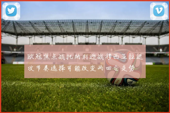 欧冠焦点战托纳利迎战穆西亚拉进攻节奏选择可能改变两回合走势