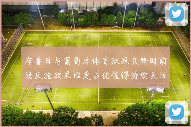 布鲁日与葡萄牙体育欧冠交锋时前场反抢效果谁更占优值得持续关注