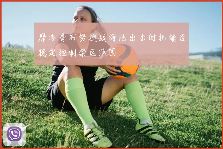摩洛哥布努迎战海地出击时机能否稳定控制禁区范围