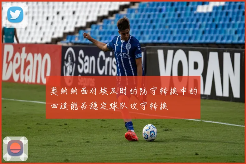 奥纳纳面对埃及时的防守转换中的回追能否稳定球队攻守转换