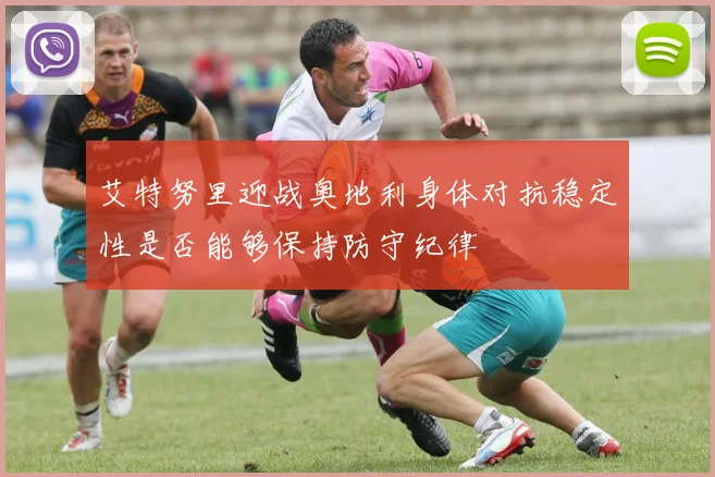 艾特努里迎战奥地利身体对抗稳定性是否能够保持防守纪律