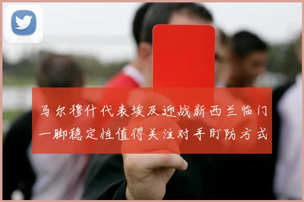 马尔穆什代表埃及迎战新西兰临门一脚稳定性值得关注对手盯防方式