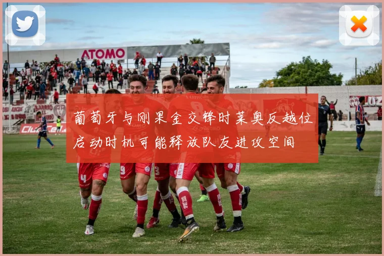 葡萄牙与刚果金交锋时莱奥反越位启动时机可能释放队友进攻空间