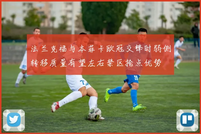 法兰克福与本菲卡欧冠交锋时弱侧转移质量有望左右禁区抢点优势