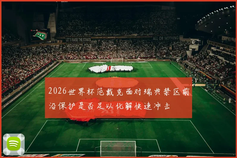 2026世界杯范戴克面对瑞典禁区前沿保护是否足以化解快速冲击