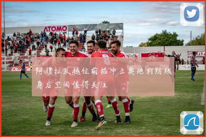 阿穆拉反越位前插冲击奥地利防线身后空间值得关注