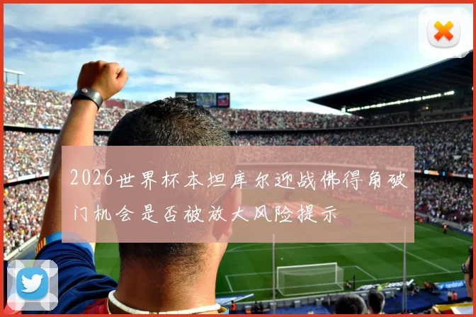 2026世界杯本坦库尔迎战佛得角破门机会是否被放大风险提示
