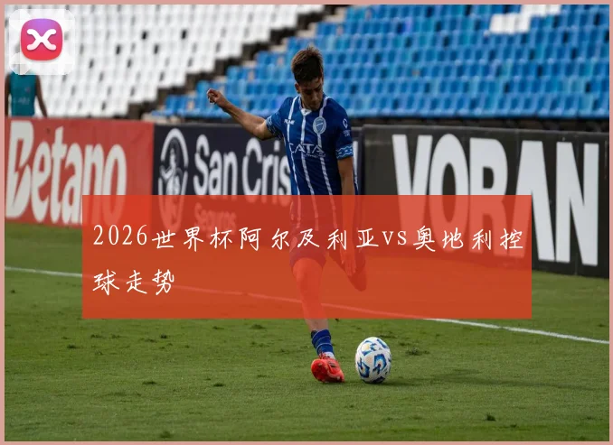 2026世界杯阿尔及利亚vs奥地利控球走势
