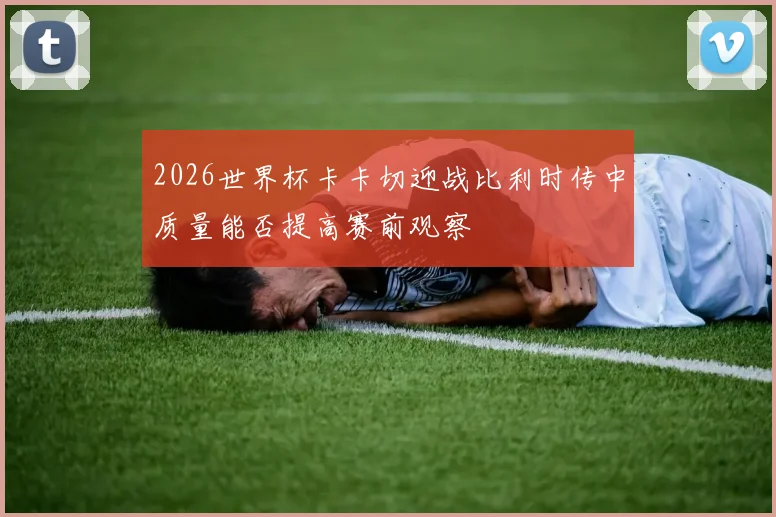 2026世界杯卡卡切迎战比利时传中质量能否提高赛前观察