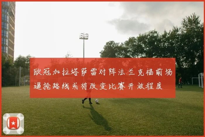 欧冠加拉塔萨雷对阵法兰克福前场逼抢路线或将改变比赛开放程度