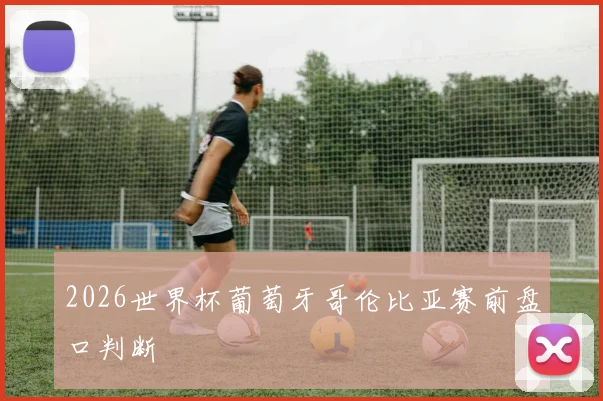 2026世界杯葡萄牙哥伦比亚赛前盘口判断
