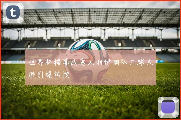 世界杯揭幕战意大利伊朗队三球大胜引爆热搜