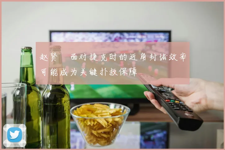 赵贤祐面对捷克时的近角封堵效率可能成为关键扑救保障
