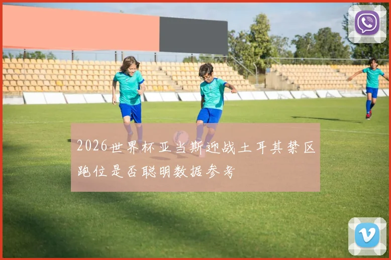 2026世界杯亚当斯迎战土耳其禁区跑位是否聪明数据参考