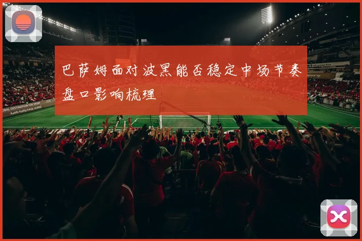 巴萨姆面对波黑能否稳定中场节奏盘口影响梳理