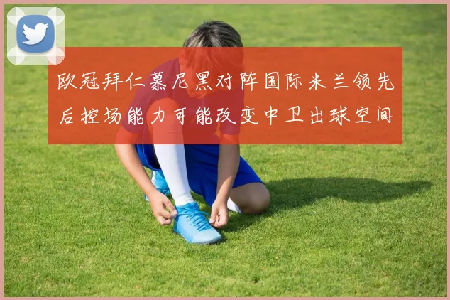 欧冠拜仁慕尼黑对阵国际米兰领先后控场能力可能改变中卫出球空间
