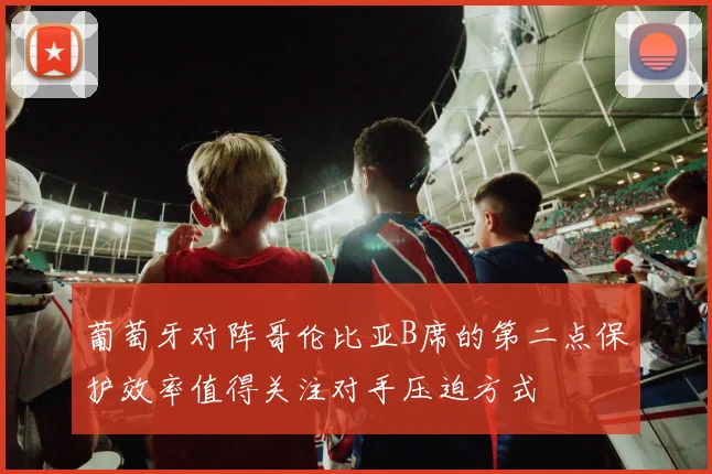 葡萄牙对阵哥伦比亚B席的第二点保护效率值得关注对手压迫方式