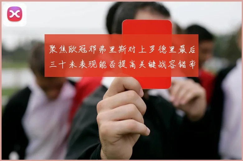 聚焦欧冠邓弗里斯对上罗德里最后三十米表现能否提高关键战容错率