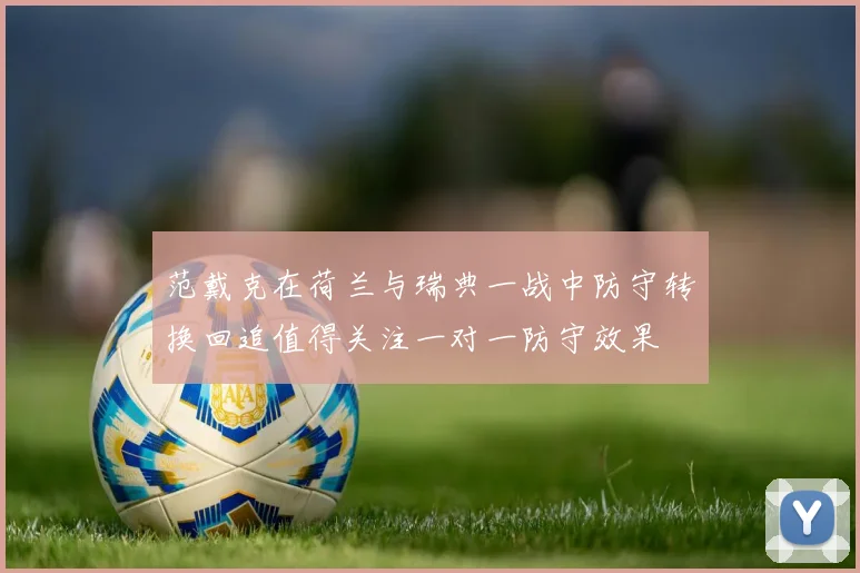 范戴克在荷兰与瑞典一战中防守转换回追值得关注一对一防守效果