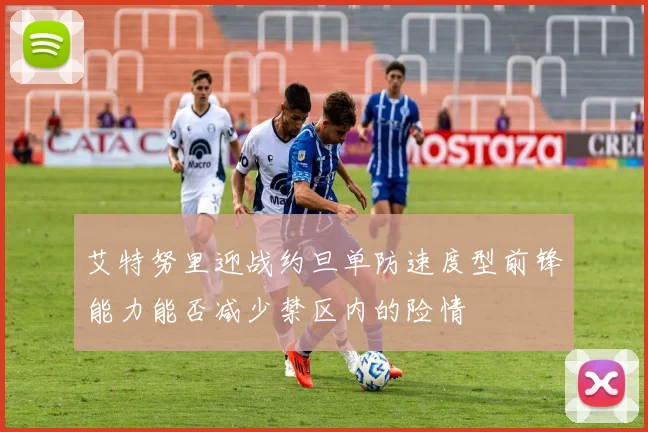 艾特努里迎战约旦单防速度型前锋能力能否减少禁区内的险情