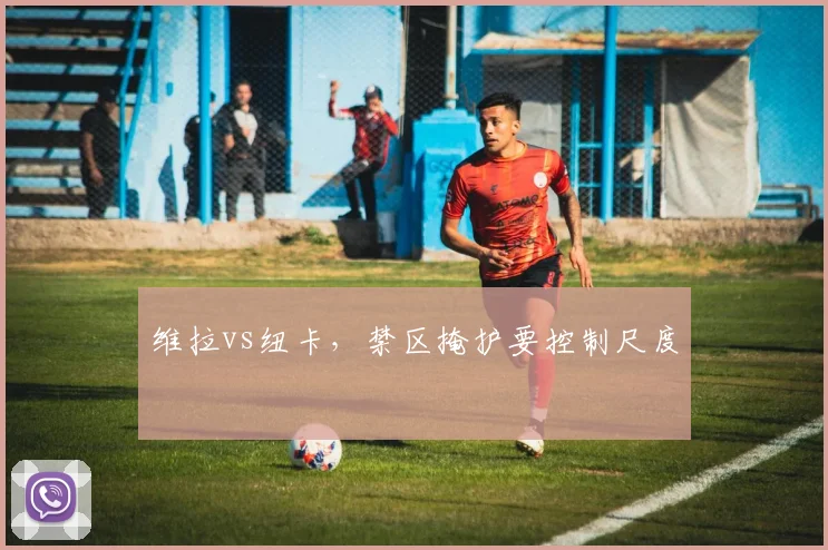 维拉vs纽卡，禁区掩护要控制尺度