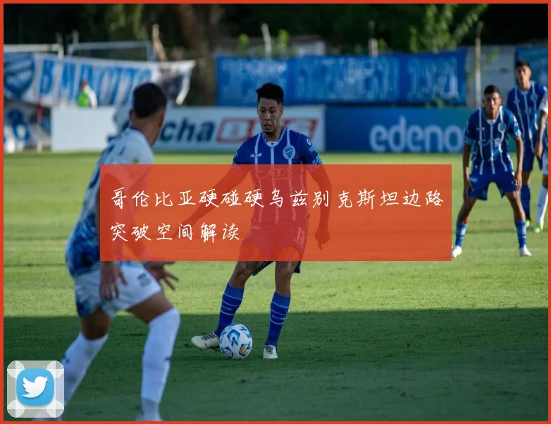 哥伦比亚硬碰硬乌兹别克斯坦边路突破空间解读