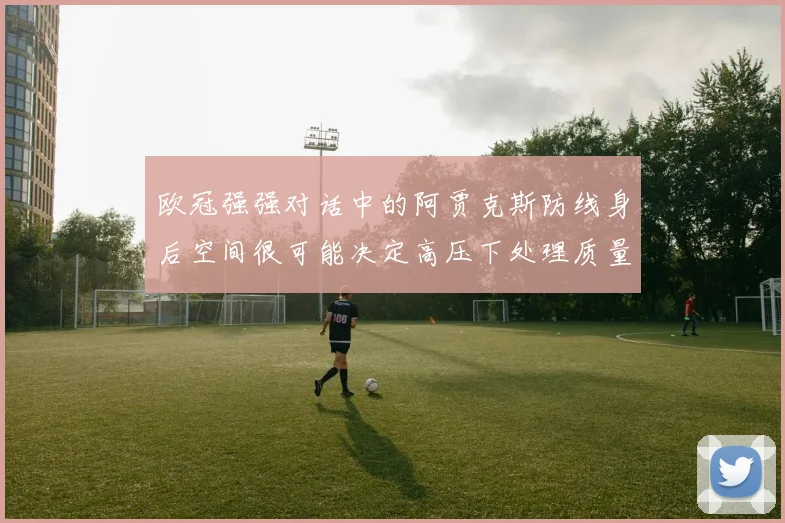 欧冠强强对话中的阿贾克斯防线身后空间很可能决定高压下处理质量