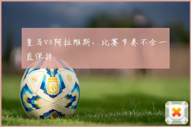 皇马vs阿拉维斯,比赛节奏不会一直保持