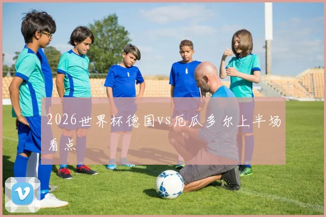 2026世界杯德国vs厄瓜多尔上半场看点