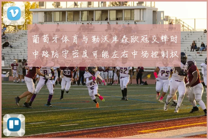 葡萄牙体育与勒沃库森欧冠交锋时中路防守密度可能左右中场控制权