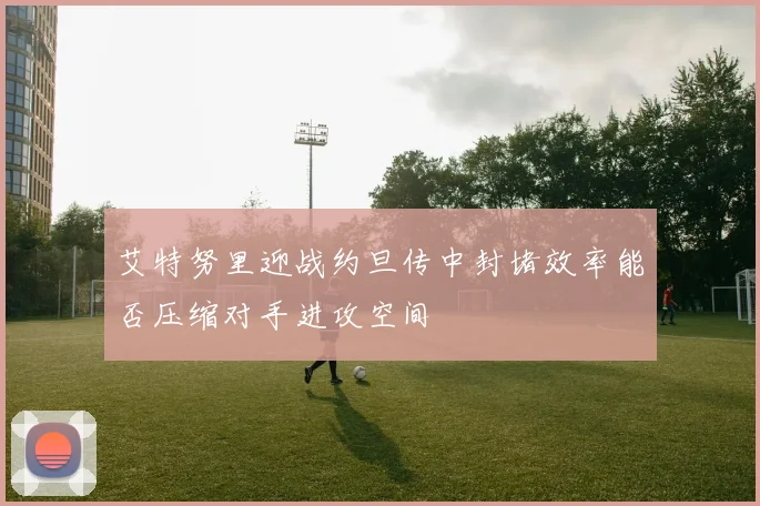 艾特努里迎战约旦传中封堵效率能否压缩对手进攻空间