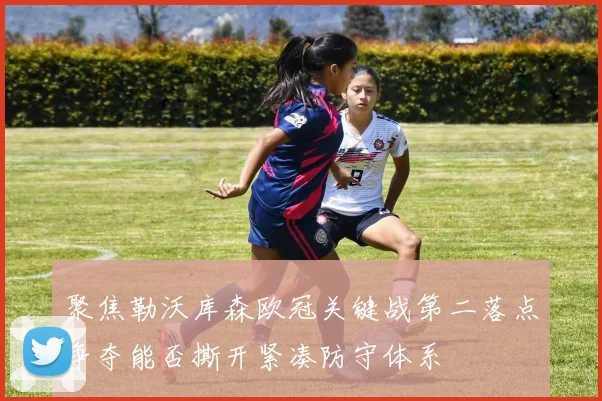 聚焦勒沃库森欧冠关键战第二落点争夺能否撕开紧凑防守体系