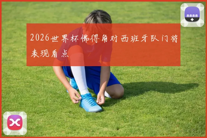 2026世界杯佛得角对西班牙队门将表现看点