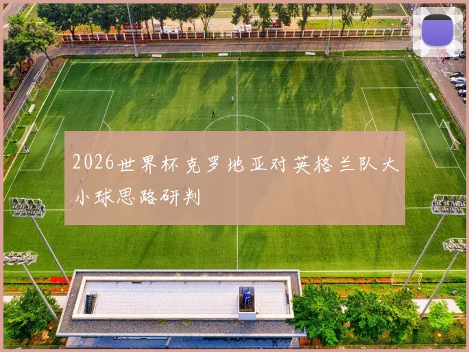 2026世界杯克罗地亚对英格兰队大小球思路研判