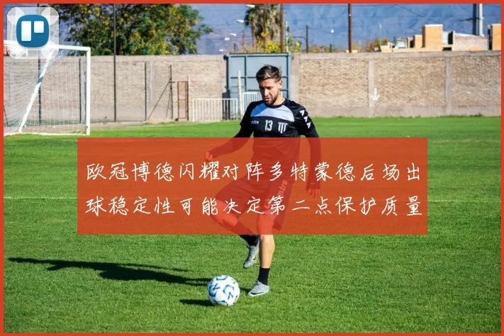 欧冠博德闪耀对阵多特蒙德后场出球稳定性可能决定第二点保护质量