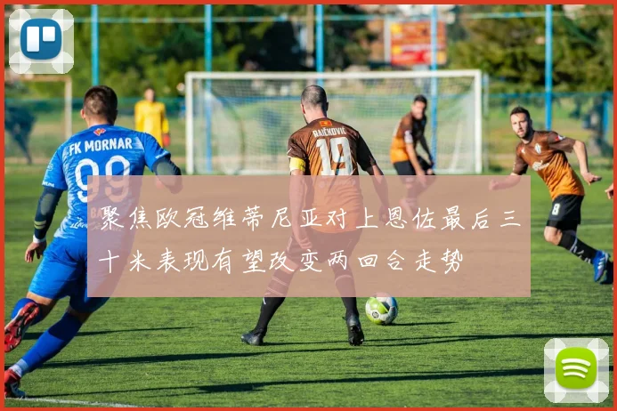 聚焦欧冠维蒂尼亚对上恩佐最后三十米表现有望改变两回合走势