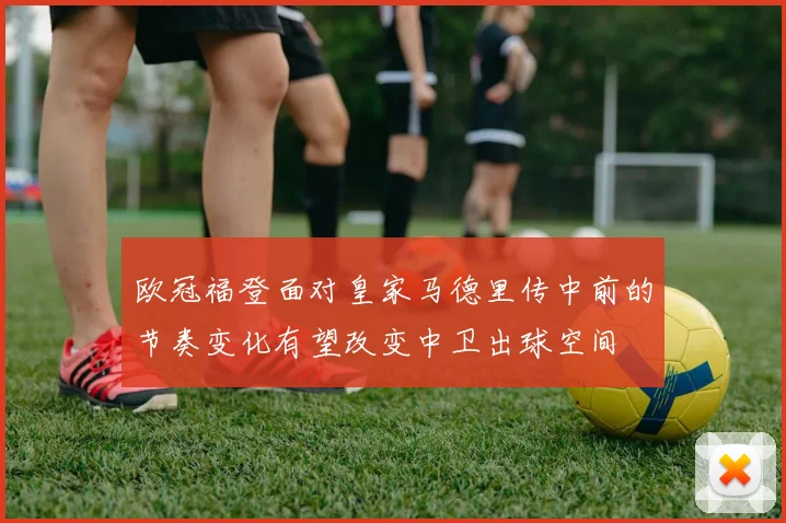 欧冠福登面对皇家马德里传中前的节奏变化有望改变中卫出球空间
